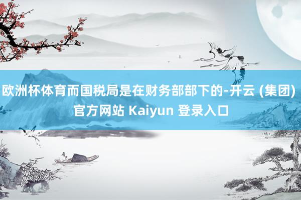 欧洲杯体育而国税局是在财务部部下的-开云 (集团) 官方网站 Kaiyun 登录入口