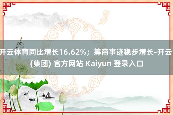 开云体育同比增长16.62%；筹商事迹稳步增长-开云 (集团) 官方网站 Kaiyun 登录入口