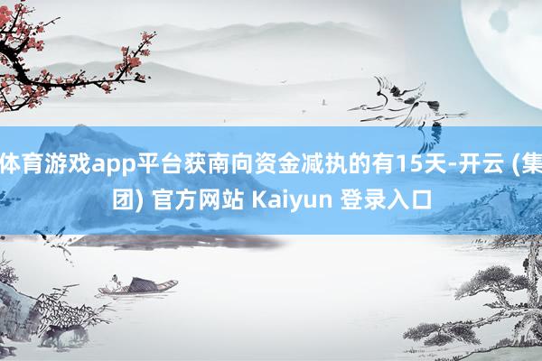 体育游戏app平台获南向资金减执的有15天-开云 (集团) 官方网站 Kaiyun 登录入口