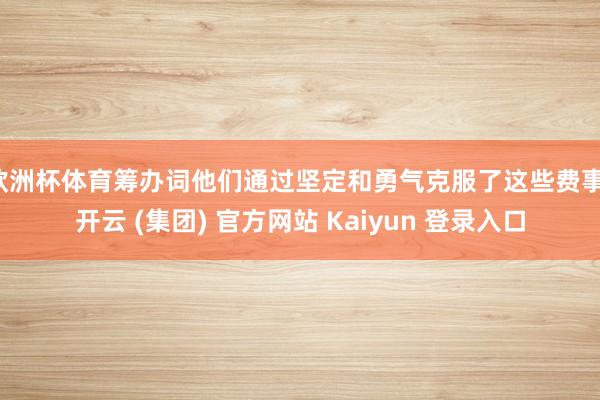 欧洲杯体育筹办词他们通过坚定和勇气克服了这些费事-开云 (集团) 官方网站 Kaiyun 登录入口