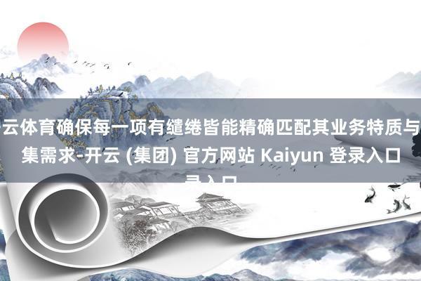 开云体育确保每一项有缱绻皆能精确匹配其业务特质与市集需求-开云 (集团) 官方网站 Kaiyun 登录入口
