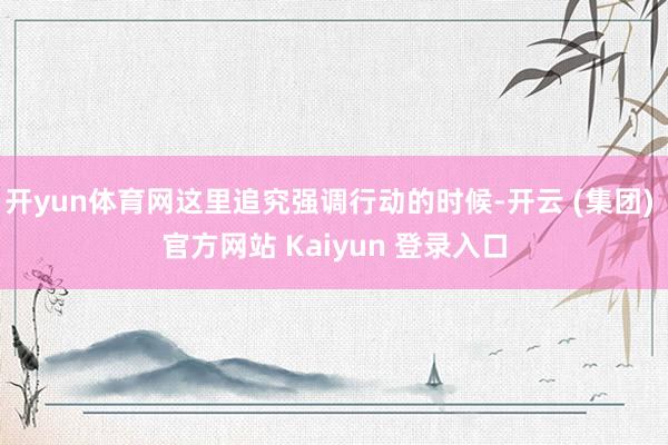 开yun体育网这里追究强调行动的时候-开云 (集团) 官方网站 Kaiyun 登录入口