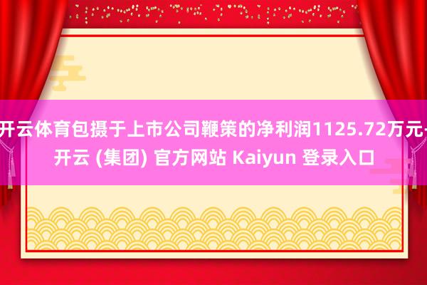 开云体育包摄于上市公司鞭策的净利润1125.72万元-开云 (集团) 官方网站 Kaiyun 登录入口