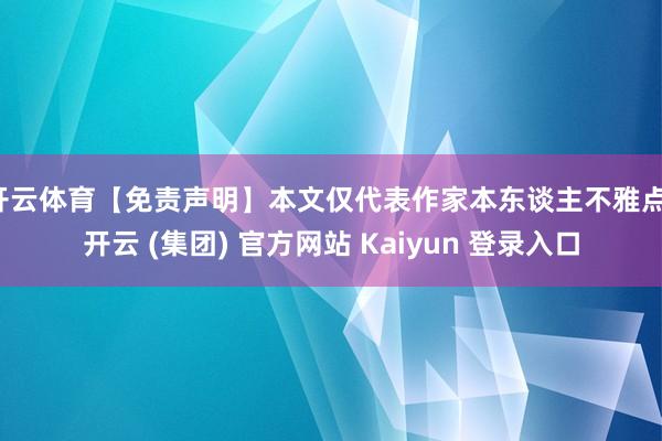 开云体育【免责声明】本文仅代表作家本东谈主不雅点-开云 (集团) 官方网站 Kaiyun 登录入口