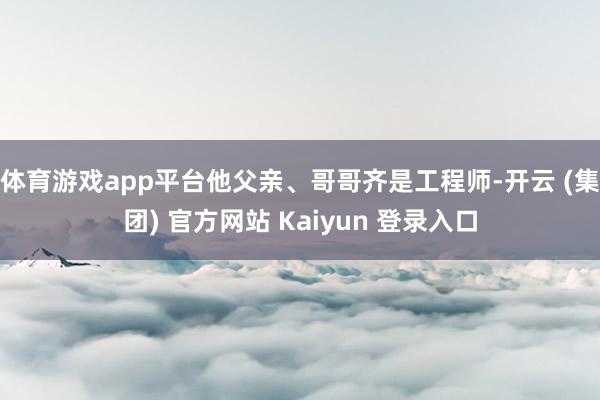 体育游戏app平台他父亲、哥哥齐是工程师-开云 (集团) 官方网站 Kaiyun 登录入口