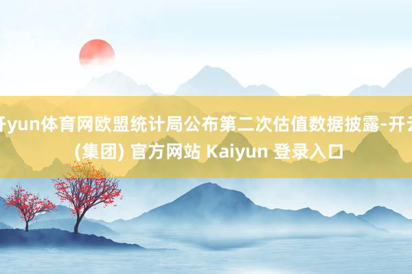 开yun体育网欧盟统计局公布第二次估值数据披露-开云 (集团) 官方网站 Kaiyun 登录入口