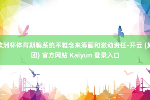 欧洲杯体育期骗系统不雅念来筹画和激动责任-开云 (集团) 官方网站 Kaiyun 登录入口