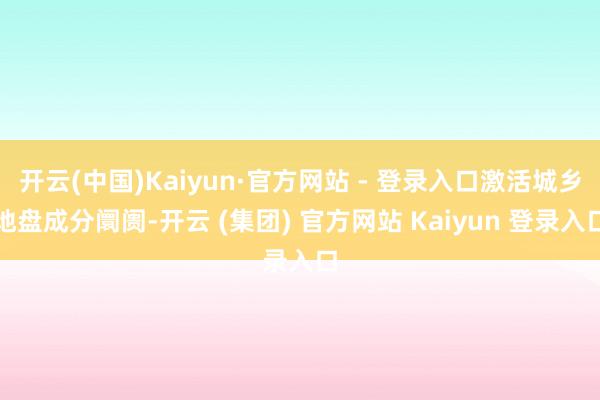 开云(中国)Kaiyun·官方网站 - 登录入口激活城乡地盘成分阛阓-开云 (集团) 官方网站 Kaiyun 登录入口