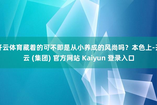 开云体育藏着的可不即是从小养成的风尚吗？本色上-开云 (集团) 官方网站 Kaiyun 登录入口