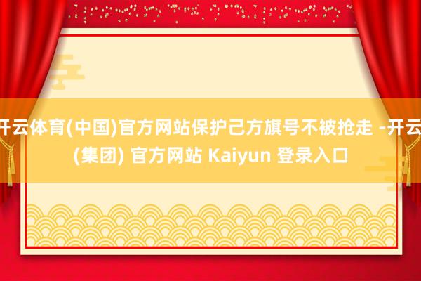 开云体育(中国)官方网站保护己方旗号不被抢走 -开云 (集团) 官方网站 Kaiyun 登录入口