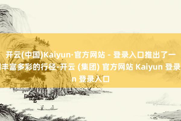 开云(中国)Kaiyun·官方网站 - 登录入口推出了一系列丰富多彩的行径-开云 (集团) 官方网站 Kaiyun 登录入口