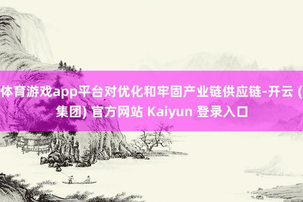 体育游戏app平台对优化和牢固产业链供应链-开云 (集团) 官方网站 Kaiyun 登录入口