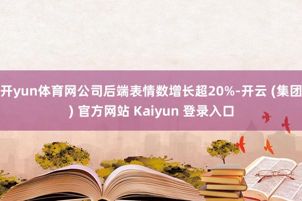 开yun体育网公司后端表情数增长超20%-开云 (集团) 官方网站 Kaiyun 登录入口