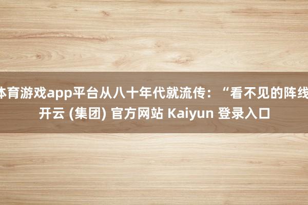 体育游戏app平台从八十年代就流传:“看不见的阵线-开云 (集团) 官方网站 Kaiyun 登录入口