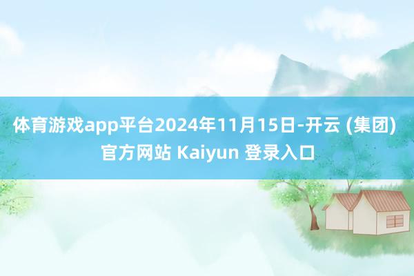 体育游戏app平台2024年11月15日-开云 (集团) 官方网站 Kaiyun 登录入口