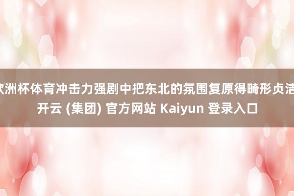 欧洲杯体育冲击力强剧中把东北的氛围复原得畸形贞洁-开云 (集团) 官方网站 Kaiyun 登录入口