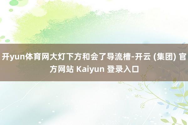 开yun体育网大灯下方和会了导流槽-开云 (集团) 官方网站 Kaiyun 登录入口