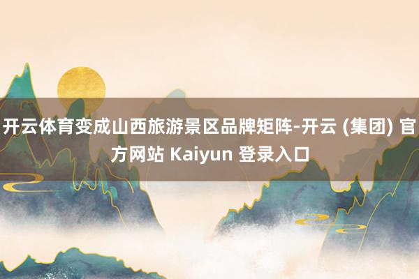 开云体育变成山西旅游景区品牌矩阵-开云 (集团) 官方网站 Kaiyun 登录入口
