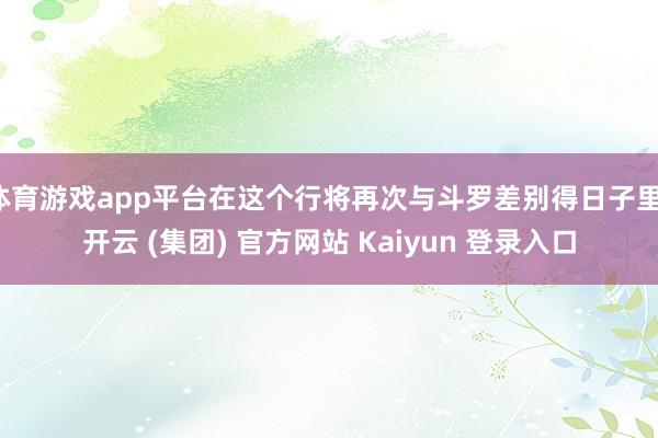 体育游戏app平台在这个行将再次与斗罗差别得日子里-开云 (集团) 官方网站 Kaiyun 登录入口