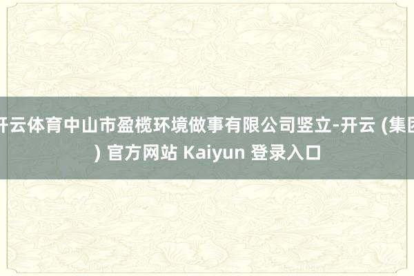 开云体育中山市盈榄环境做事有限公司竖立-开云 (集团) 官方网站 Kaiyun 登录入口