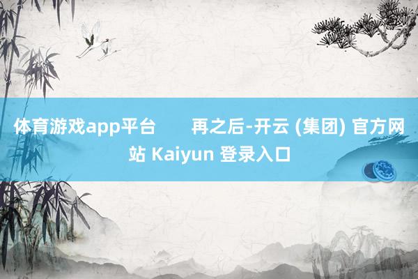 体育游戏app平台 再之后-开云 (集团) 官方网站 Kaiyun 登录入口