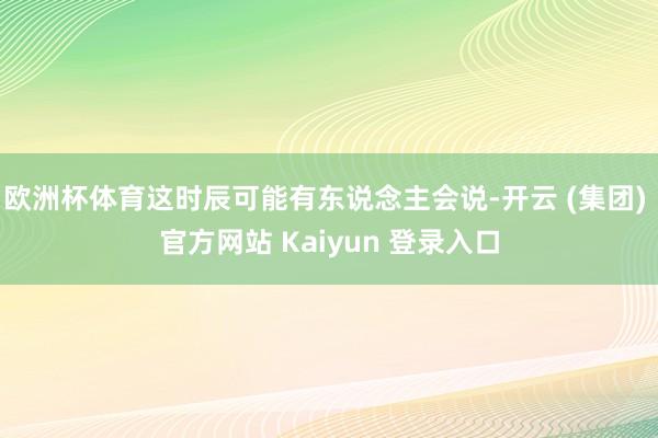 欧洲杯体育这时辰可能有东说念主会说-开云 (集团) 官方网站 Kaiyun 登录入口