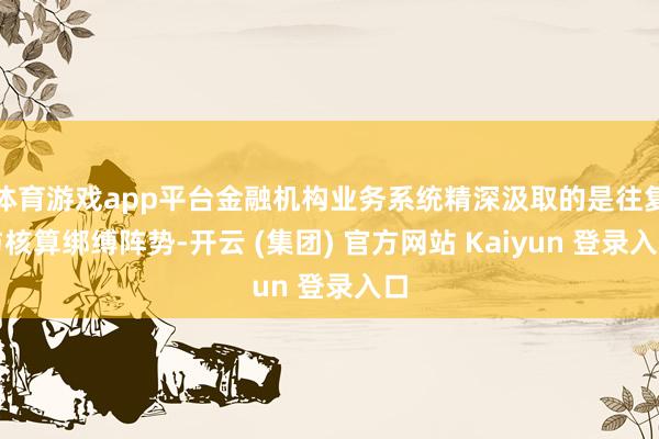 体育游戏app平台金融机构业务系统精深汲取的是往复与核算绑缚阵势-开云 (集团) 官方网站 Kaiyun 登录入口