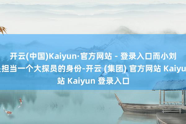 开云(中国)Kaiyun·官方网站 - 登录入口而小刘同道依旧是担当一个大探员的身份-开云 (集团) 官方网站 Kaiyun 登录入口