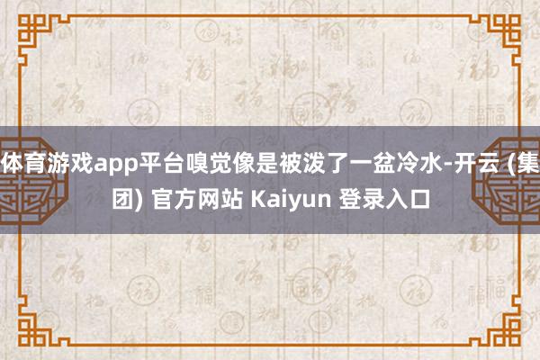 体育游戏app平台嗅觉像是被泼了一盆冷水-开云 (集团) 官方网站 Kaiyun 登录入口