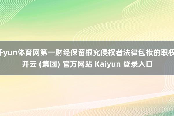 开yun体育网第一财经保留根究侵权者法律包袱的职权-开云 (集团) 官方网站 Kaiyun 登录入口