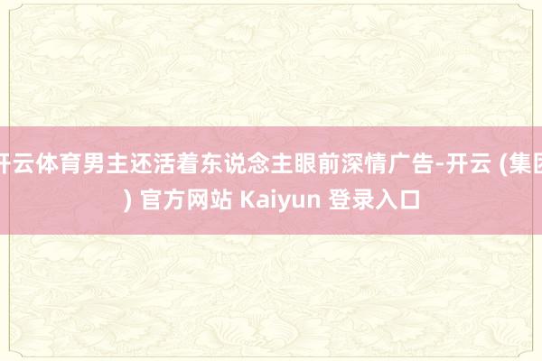 开云体育男主还活着东说念主眼前深情广告-开云 (集团) 官方网站 Kaiyun 登录入口