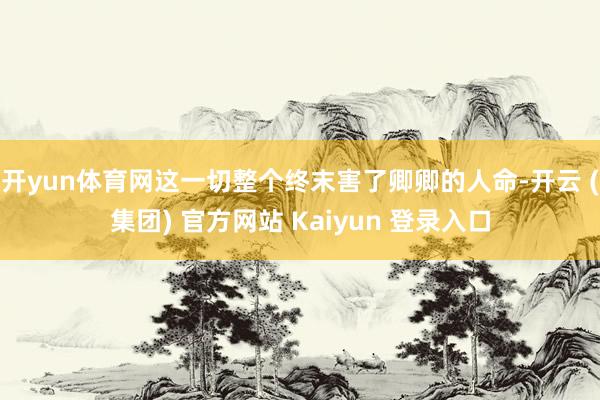 开yun体育网这一切整个终末害了卿卿的人命-开云 (集团) 官方网站 Kaiyun 登录入口