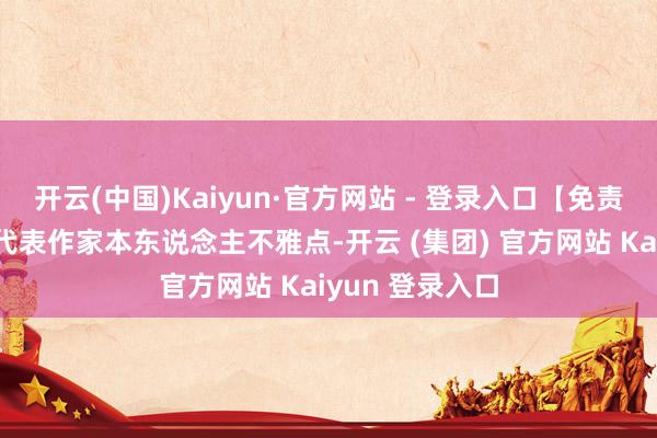 开云(中国)Kaiyun·官方网站 - 登录入口【免责声明】本文仅代表作家本东说念主不雅点-开云 (集团) 官方网站 Kaiyun 登录入口