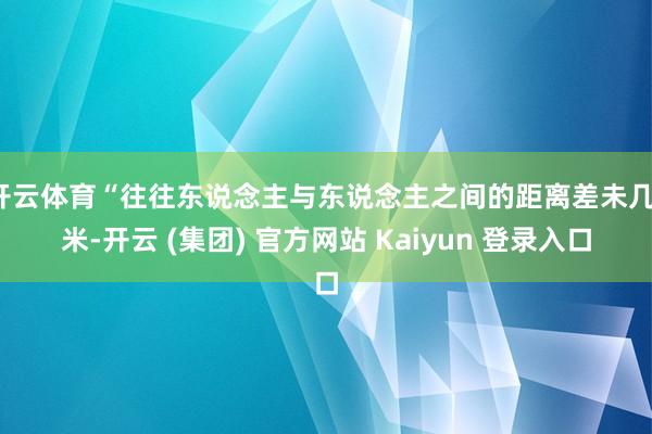 开云体育“往往东说念主与东说念主之间的距离差未几1米-开云 (集团) 官方网站 Kaiyun 登录入口