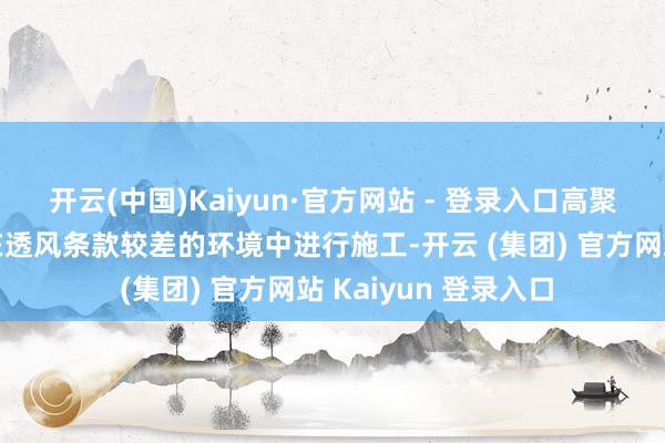 开云(中国)Kaiyun·官方网站 - 登录入口高聚物沥青胶泥住持具在透风条款较差的环境中进行施工-开云 (集团) 官方网站 Kaiyun 登录入口