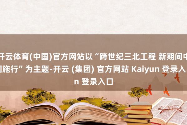 开云体育(中国)官方网站以“跨世纪三北工程 新期间中国施行”为主题-开云 (集团) 官方网站 Kaiyun 登录入口
