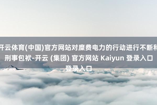 开云体育(中国)官方网站对糜费电力的行动进行不断和刑事包袱-开云 (集团) 官方网站 Kaiyun 登录入口