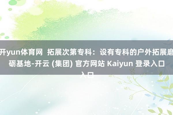 开yun体育网  拓展次第专科：设有专科的户外拓展磨砺基地-开云 (集团) 官方网站 Kaiyun 登录入口