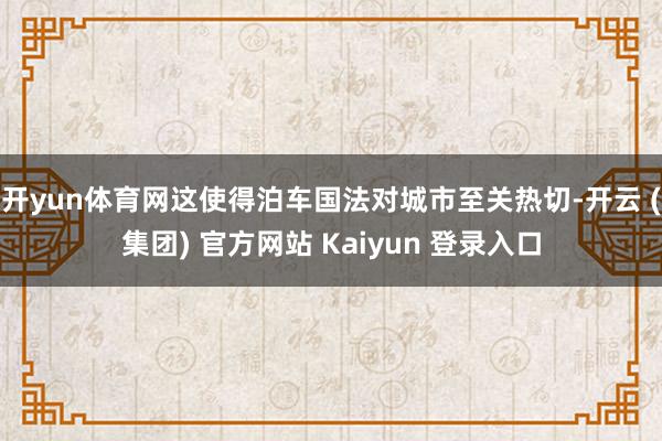 开yun体育网这使得泊车国法对城市至关热切-开云 (集团) 官方网站 Kaiyun 登录入口