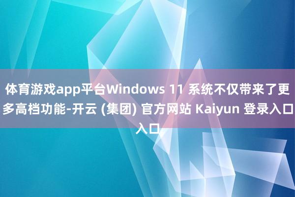 体育游戏app平台Windows 11 系统不仅带来了更多高档功能-开云 (集团) 官方网站 Kaiyun 登录入口