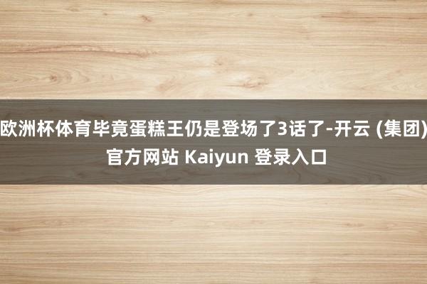 欧洲杯体育毕竟蛋糕王仍是登场了3话了-开云 (集团) 官方网站 Kaiyun 登录入口