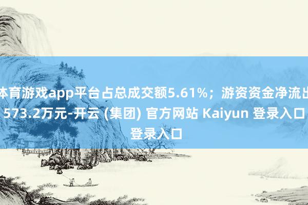 体育游戏app平台占总成交额5.61%；游资资金净流出573.2万元-开云 (集团) 官方网站 Kaiyun 登录入口