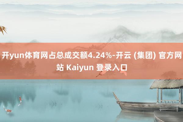 开yun体育网占总成交额4.24%-开云 (集团) 官方网站 Kaiyun 登录入口
