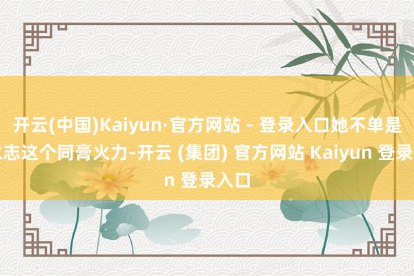 开云(中国)Kaiyun·官方网站 - 登录入口她不单是是意志这个同膏火力-开云 (集团) 官方网站 Kaiyun 登录入口