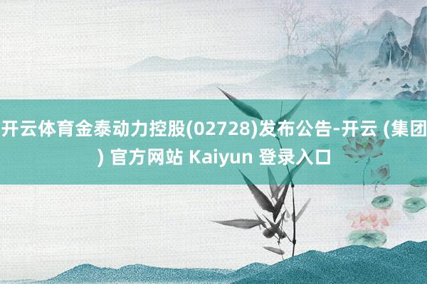 开云体育金泰动力控股(02728)发布公告-开云 (集团) 官方网站 Kaiyun 登录入口