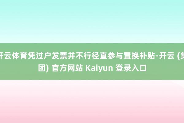 开云体育凭过户发票并不行径直参与置换补贴-开云 (集团) 官方网站 Kaiyun 登录入口