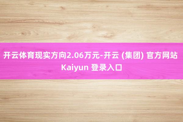 开云体育现实方向2.06万元-开云 (集团) 官方网站 Kaiyun 登录入口