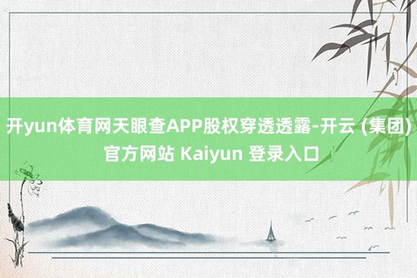 开yun体育网天眼查APP股权穿透透露-开云 (集团) 官方网站 Kaiyun 登录入口
