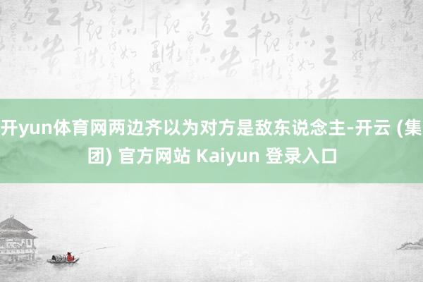 开yun体育网两边齐以为对方是敌东说念主-开云 (集团) 官方网站 Kaiyun 登录入口