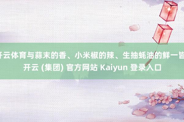 开云体育与蒜末的香、小米椒的辣、生抽蚝油的鲜一皆-开云 (集团) 官方网站 Kaiyun 登录入口